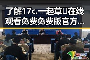 了解17c.一起草🌿在线观看免费免费版官方版:昌都市的最新娱乐动态解析