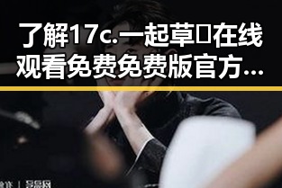 了解17c.一起草🌿在线观看免费免费版官方版:昌都市的最新娱乐动态解析