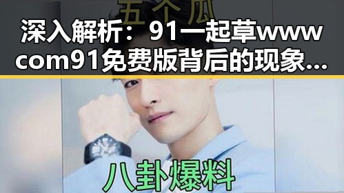 深入解析：91 一起草wwwcom91免费版背后的现象与影响