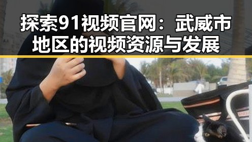 探索91视频官网：武威市地区的视频资源与发展