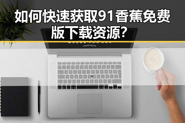 如何快速获取91香蕉免费版下载资源？