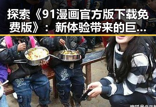探索《91漫画官方版下载免费版》：新体验带来的巨大反差