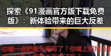 探索《91漫画官方版下载免费版》：新体验带来的巨大反差