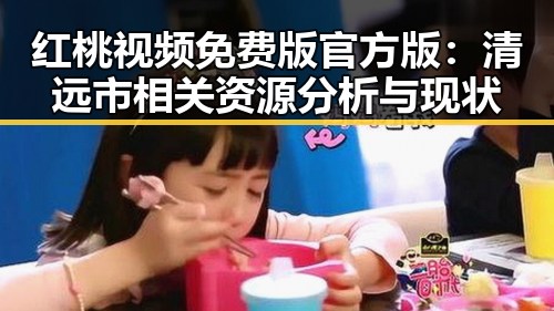 红桃视频免费版官方版：清远市相关资源分析与现状