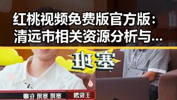 红桃视频免费版官方版:清远市相关资源分析与现状