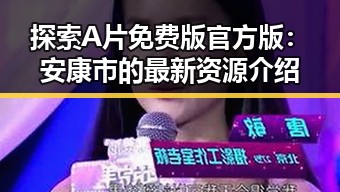 探索A片免费版官方版：安康市的最新资源介绍