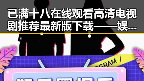 已满十八在线观看高清电视剧推荐最新版下载——娱乐与内容的反差体验