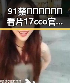 91禁🍆🍑🔞❌❌❌看片17cco官方版下载：娱乐圈神秘人物背后的故事