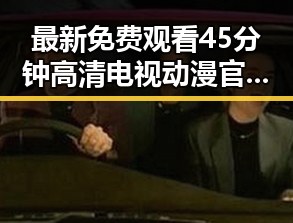 最新免费观看45分钟高清电视动漫官方版免费版，崇左市用户热议
