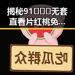 揭秘91❌❌❌无套直看片红桃免费版：七台河市最新资源分析