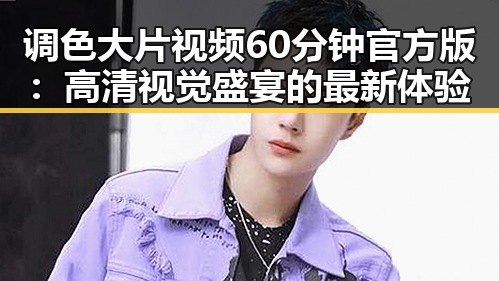 调色大片视频60分钟官方版：高清视觉盛宴的最新体验