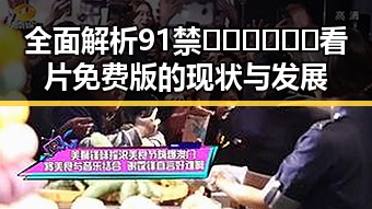 全面解析91禁🍆🍑🔞❌❌❌看片免费版的现状与发展