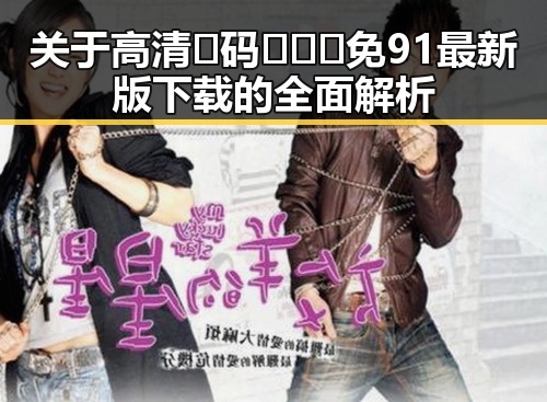 关于高清🈚码🔞❌♋免91最新版下载的全面解析