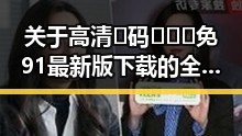 关于高清🈚码🔞❌♋免91最新版下载的全面解析