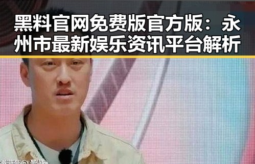黑料 官网免费版官方版：永州市最新娱乐资讯平台解析