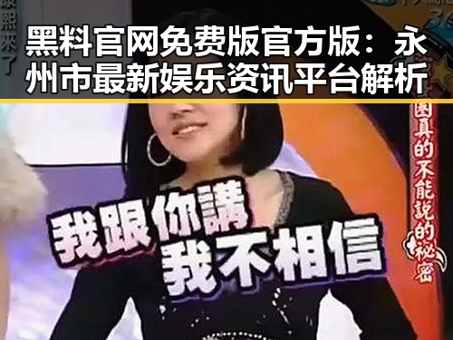 黑料 官网免费版官方版：永州市最新娱乐资讯平台解析