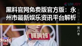 黑料 官网免费版官方版：永州市最新娱乐资讯平台解析