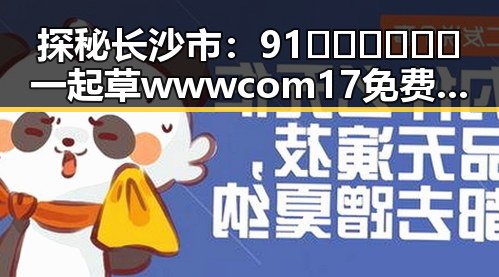 探秘长沙市：91🍆🍑🔞❌❌❌一起草wwwcom17免费官方版的现象背后