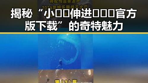 揭秘“小🐔🐔伸进🈲🔞🔞官方版下载”的奇特魅力