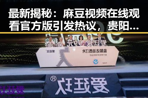 最新揭秘:麻豆视频在线观看官方版引发热议,贵阳市用户关注度持续升高
