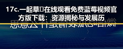 17c.一起草🌿在线观看免费蓝莓视频官方版下载：资源揭秘与发展历程