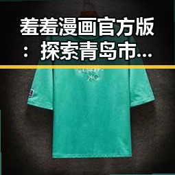羞羞漫画官方版：探索青岛市的优质在线漫画资源