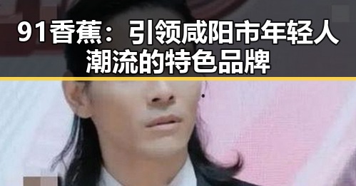 91香蕉：引领咸阳市年轻人潮流的特色品牌