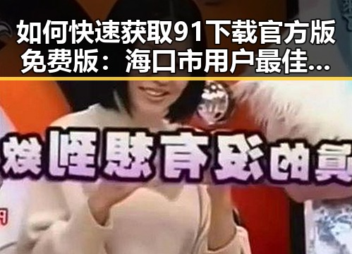 如何快速获取91下载官方版免费版：海口市用户最佳指南