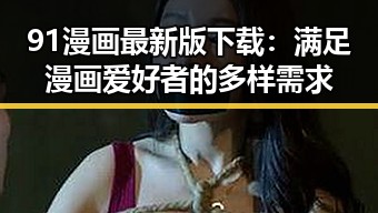 91漫画最新版下载：满足漫画爱好者的多样需求