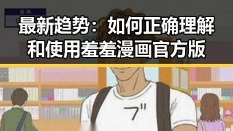 最新趋势:如何正确理解和使用羞羞漫画官方版