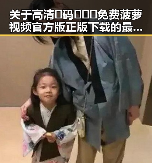 关于高清🈚码🔞❌♋免费菠萝视频官方版正版下载的最新信息