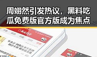 周翊然引发热议，黑料吃瓜免费版官方版成为焦点