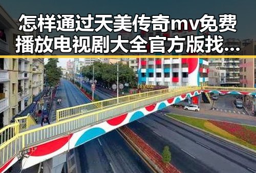 怎样通过天美传奇mv免费播放电视剧大全官方版找到最全的观看方式