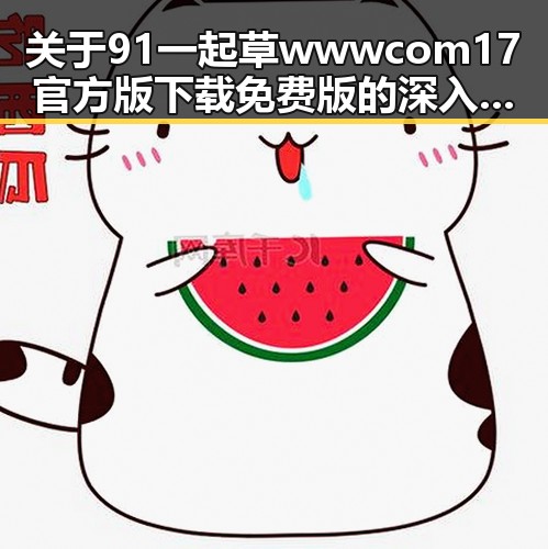 关于91 一起草wwwcom17官方版下载免费版的深入解读