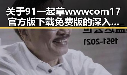 关于91 一起草wwwcom17官方版下载免费版的深入解读