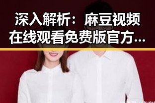 深入解析：麻豆视频在线观看免费版官方版的现状与影响