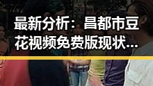 最新分析：昌都市豆花视频免费版现状与发展趋势