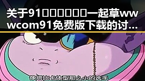 关于91🍆🍑🔞❌❌❌一起草wwwcom91免费版下载的讨论与分析