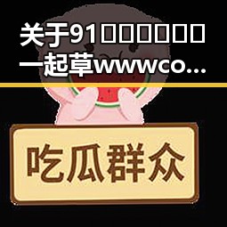 关于91🍆🍑🔞❌❌❌一起草wwwcom91免费版下载的讨论与分析