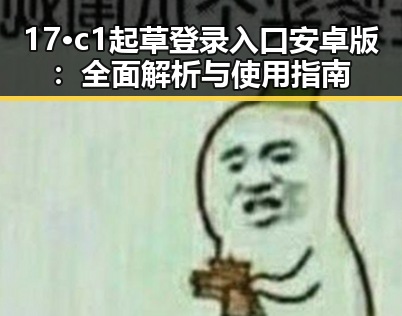 17·c1起草登录入口安卓版：全面解析与使用指南
