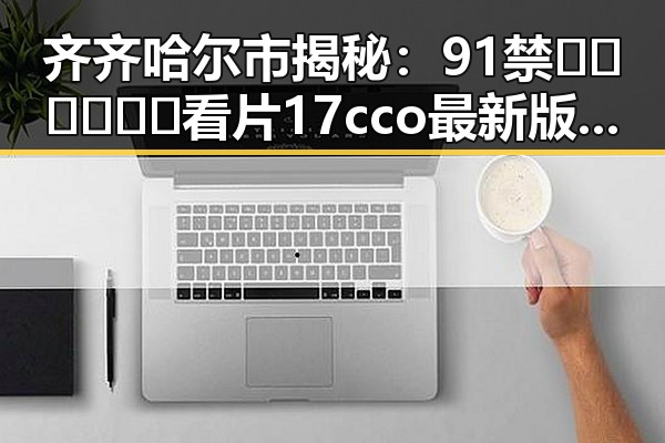 齐齐哈尔市揭秘：91禁🍆🍑🔞❌❌❌看片17cco最新版下载现状分析