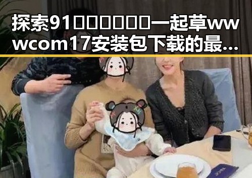 探索91🍆🍑🔞❌❌❌一起草wwwcom17安装包下载的最新动态