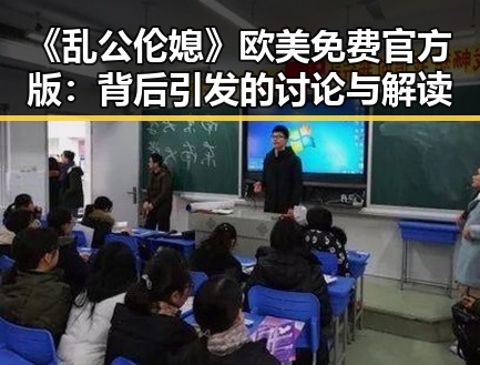 《乱公伦媳》欧美免费官方版：背后引发的讨论与解读