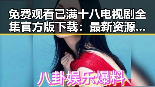 免费观看已满十八电视剧全集官方版下载：最新资源指南