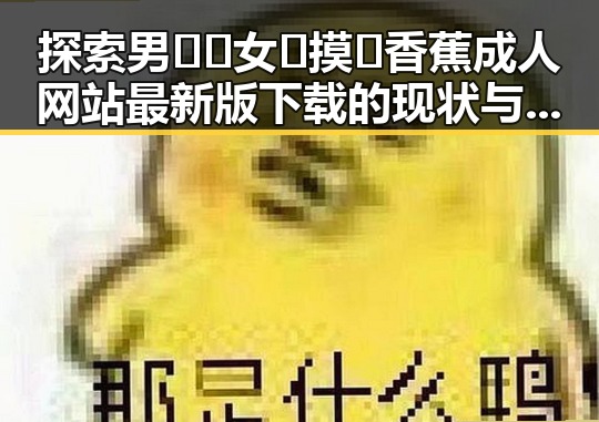 探索男🍌❌女🍑摸🐻香蕉成人网站最新版下载的现状与发展