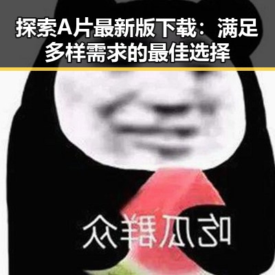 探索A片最新版下载:满足多样需求的最佳选择