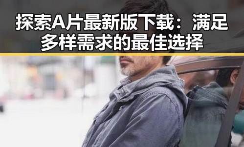 探索A片最新版下载:满足多样需求的最佳选择