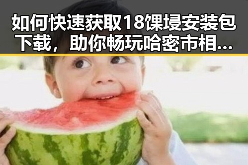 如何快速获取18馃埐安装包下载，助你畅玩哈密市相关游戏