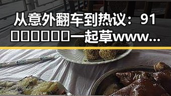 从意外翻车到热议：91🍆🍑🔞❌❌❌一起草wwwcom91免费版下载的最新动态