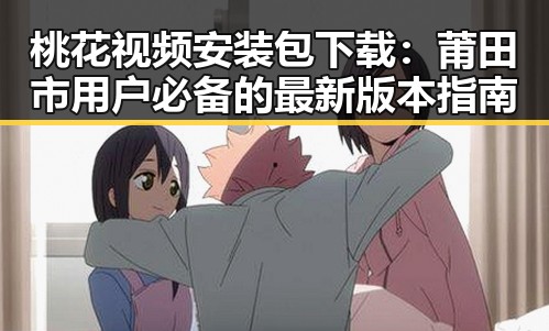 桃花视频安装包下载：莆田市用户必备的最新版本指南